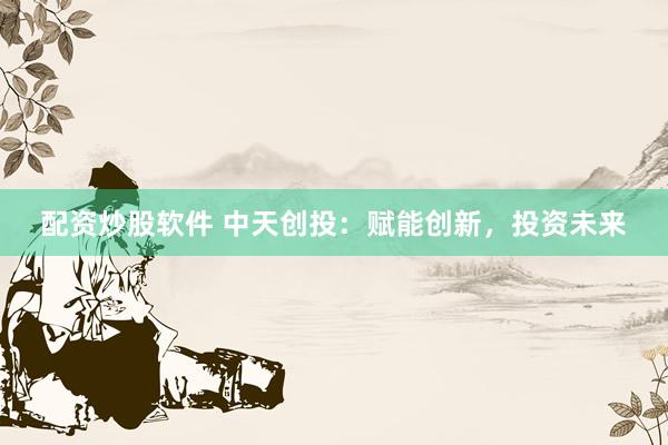 配资炒股软件 中天创投：赋能创新，投资未来