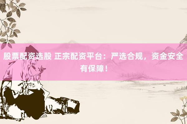 股票配资选股 正宗配资平台：严选合规，资金安全有保障！
