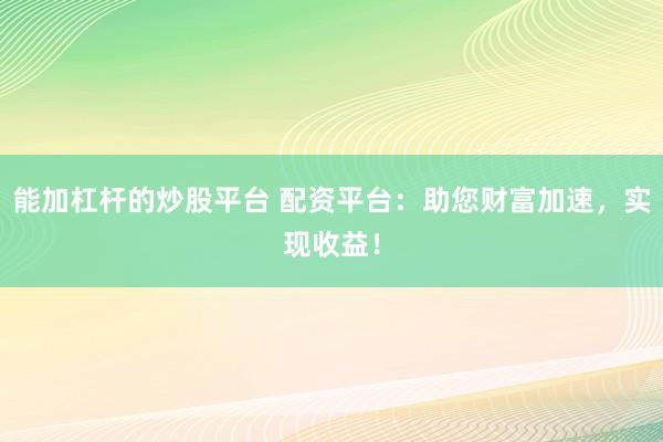 能加杠杆的炒股平台 配资平台：助您财富加速，实现收益！