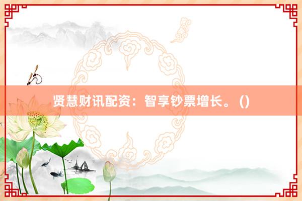 贤慧财讯配资：智享钞票增长。 ()