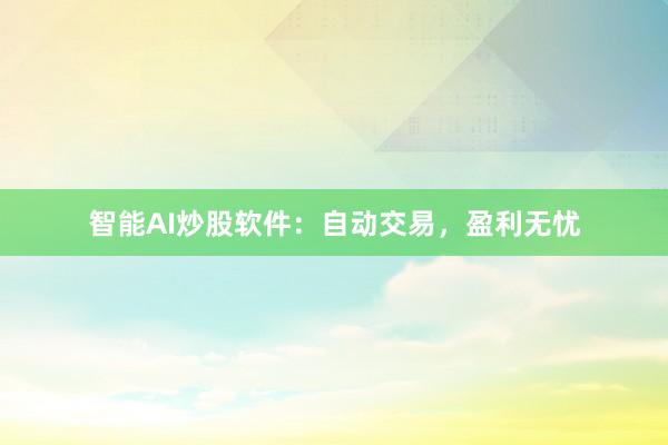 智能AI炒股软件：自动交易，盈利无忧