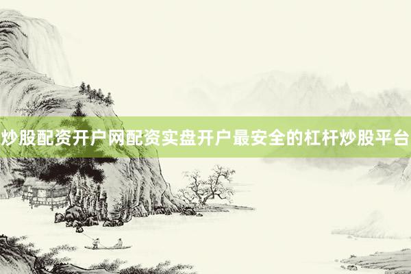 炒股配资开户网配资实盘开户最安全的杠杆炒股平台