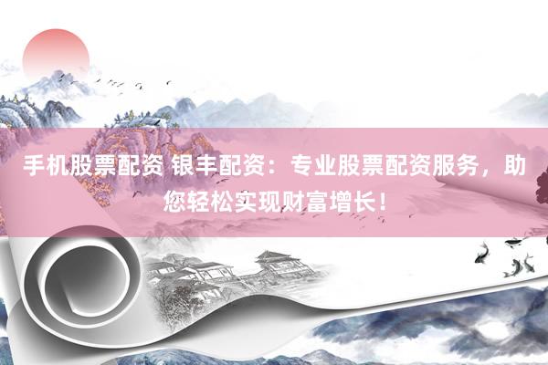 手机股票配资 银丰配资：专业股票配资服务，助您轻松实现财富增长！