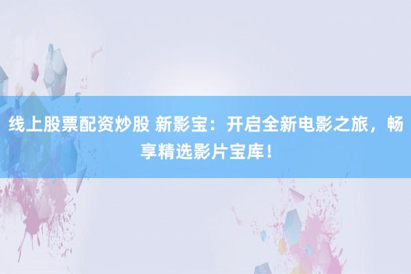 线上股票配资炒股 新影宝：开启全新电影之旅，畅享精选影片宝库！