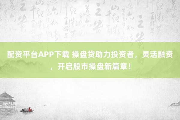 配资平台APP下载 操盘贷助力投资者，灵活融资，开启股市操盘新篇章！