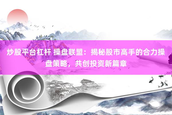炒股平台杠杆 操盘联盟：揭秘股市高手的合力操盘策略，共创投资新篇章