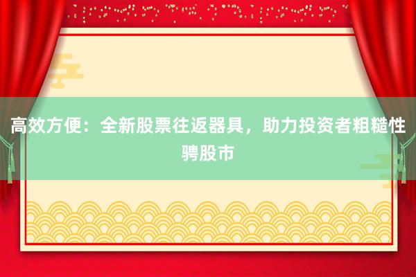 高效方便：全新股票往返器具，助力投资者粗糙性骋股市