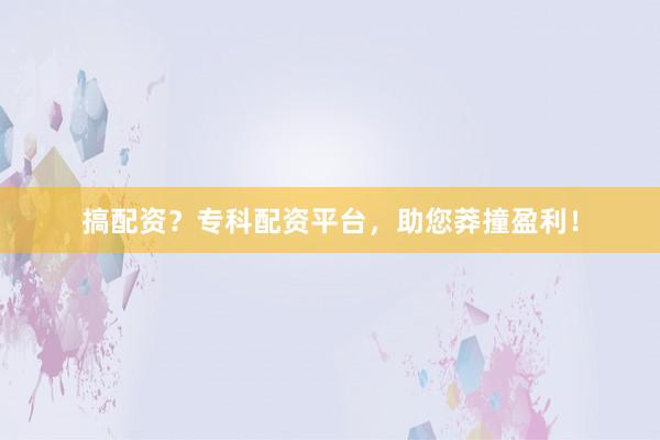 搞配资？专科配资平台，助您莽撞盈利！