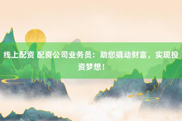线上配资 配资公司业务员：助您撬动财富，实现投资梦想！