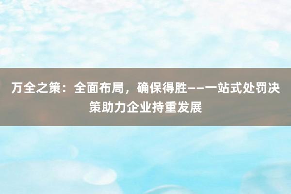 万全之策：全面布局，确保得胜——一站式处罚决策助力企业持重发展