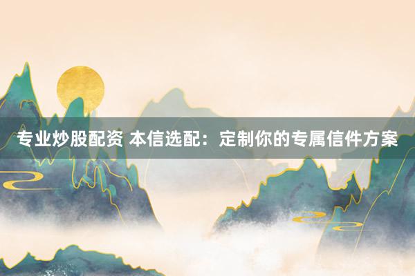 专业炒股配资 本信选配：定制你的专属信件方案