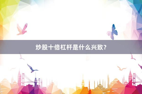 炒股十倍杠杆是什么兴致？