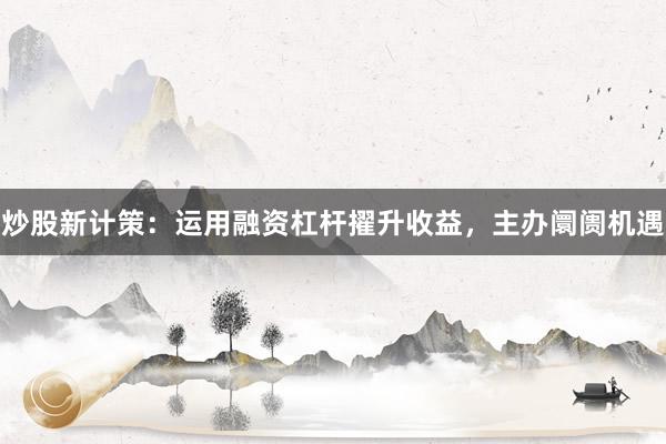 炒股新计策：运用融资杠杆擢升收益，主办阛阓机遇