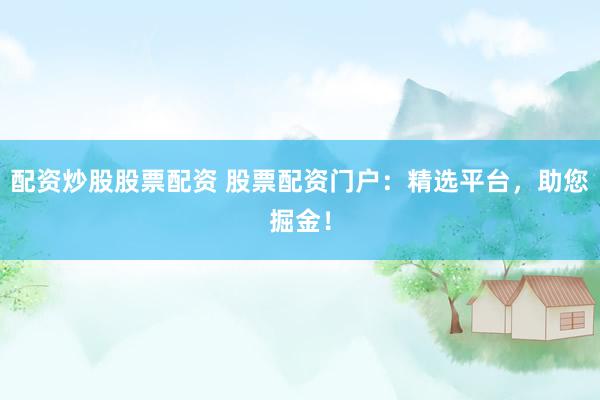 配资炒股股票配资 股票配资门户：精选平台，助您掘金！