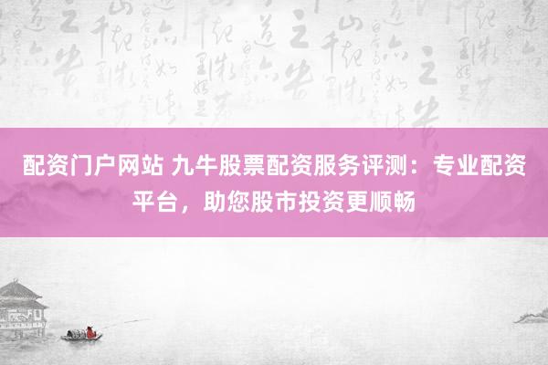 配资门户网站 九牛股票配资服务评测：专业配资平台，助您股市投资更顺畅