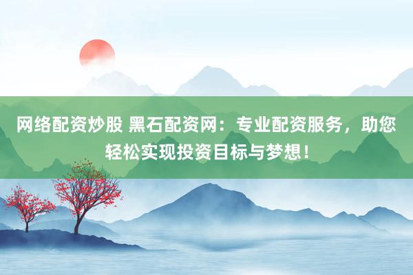网络配资炒股 黑石配资网：专业配资服务，助您轻松实现投资目标与梦想！