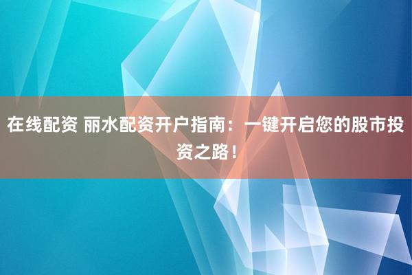 在线配资 丽水配资开户指南：一键开启您的股市投资之路！