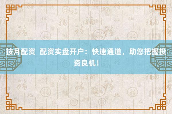 按月配资  配资实盘开户：快速通道，助您把握投资良机！