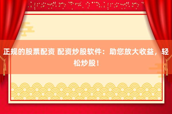 正规的股票配资 配资炒股软件：助您放大收益，轻松炒股！