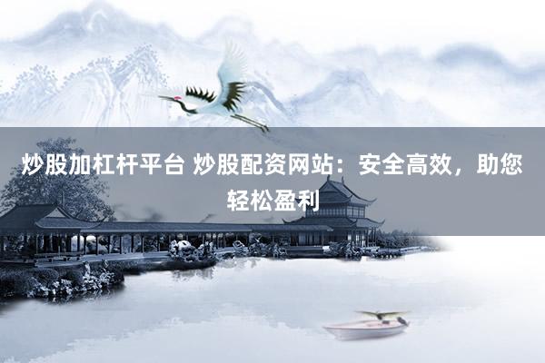 炒股加杠杆平台 炒股配资网站：安全高效，助您轻松盈利