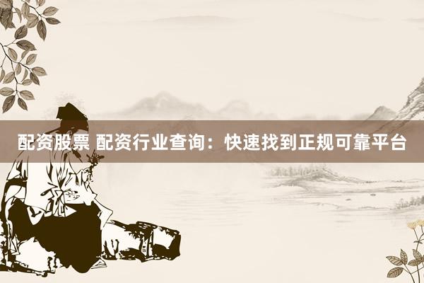 配资股票 配资行业查询：快速找到正规可靠平台