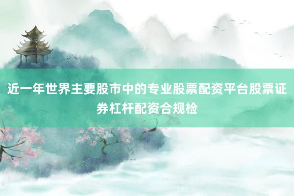 近一年世界主要股市中的专业股票配资平台股票证券杠杆配资合规检