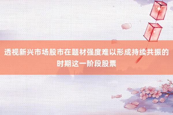 透视新兴市场股市在题材强度难以形成持续共振的时期这一阶段股票