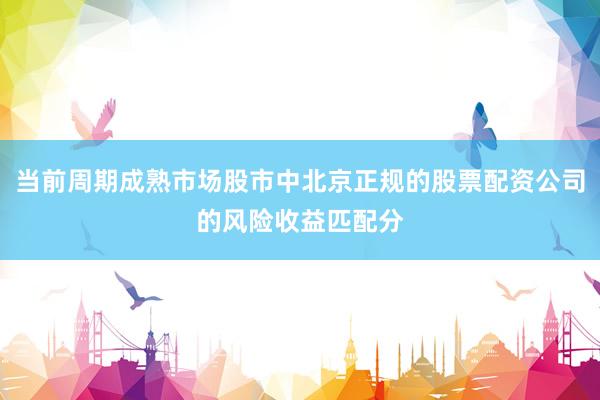 当前周期成熟市场股市中北京正规的股票配资公司的风险收益匹配分