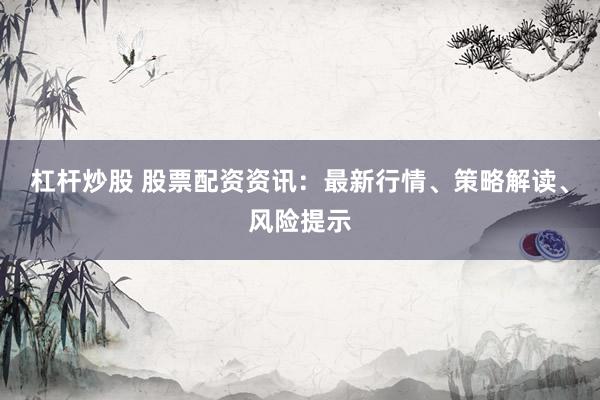 杠杆炒股 股票配资资讯：最新行情、策略解读、风险提示