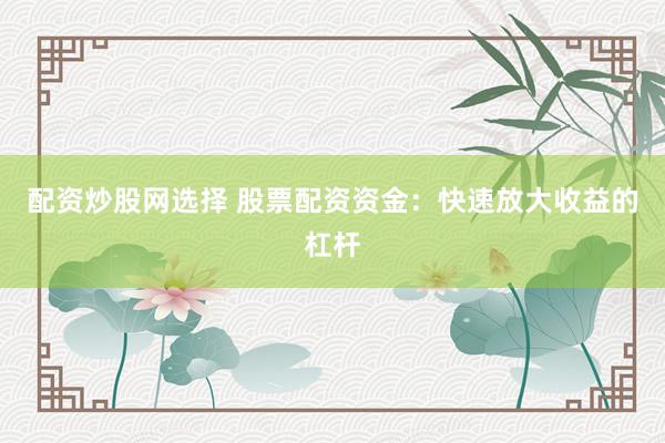 配资炒股网选择 股票配资资金：快速放大收益的杠杆