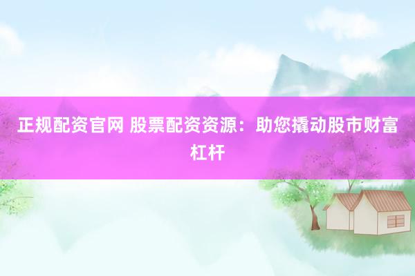 正规配资官网 股票配资资源：助您撬动股市财富杠杆