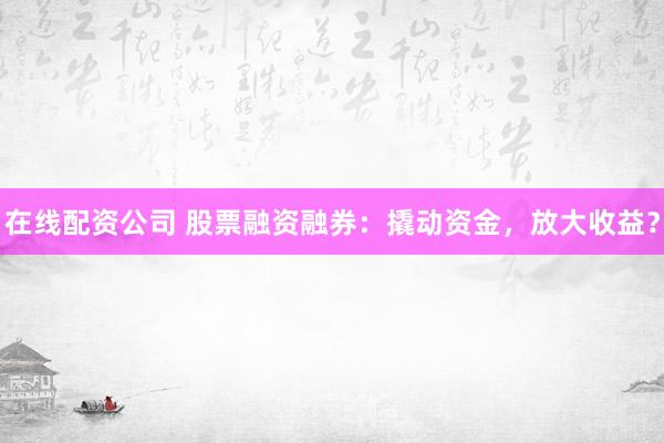 在线配资公司 股票融资融券：撬动资金，放大收益？