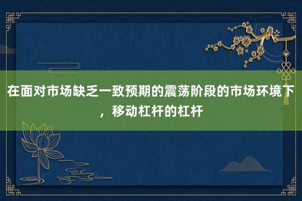 在面对市场缺乏一致预期的震荡阶段的市场环境下，移动杠杆的杠杆