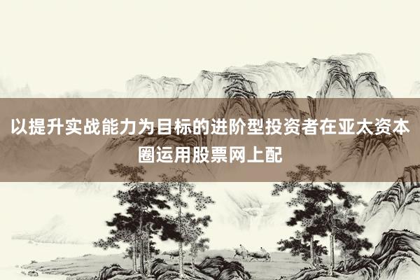 以提升实战能力为目标的进阶型投资者在亚太资本圈运用股票网上配