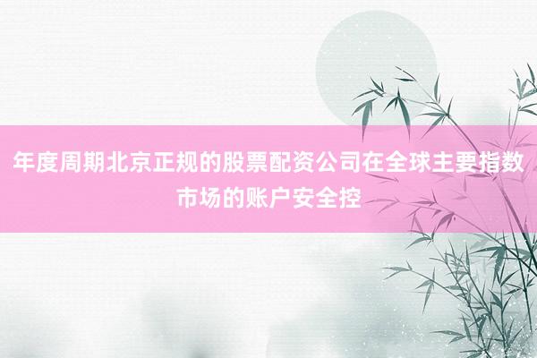 年度周期北京正规的股票配资公司在全球主要指数市场的账户安全控