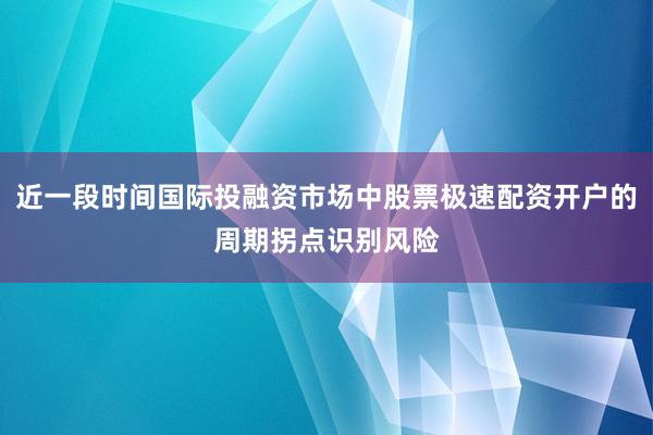 近一段时间国际投融资市场中股票极速配资开户的周期拐点识别风险