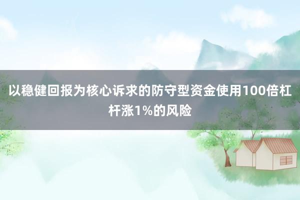 以稳健回报为核心诉求的防守型资金使用100倍杠杆涨1%的风险