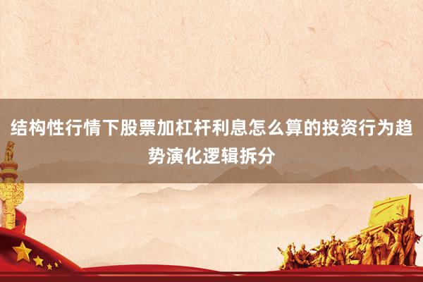 结构性行情下股票加杠杆利息怎么算的投资行为趋势演化逻辑拆分