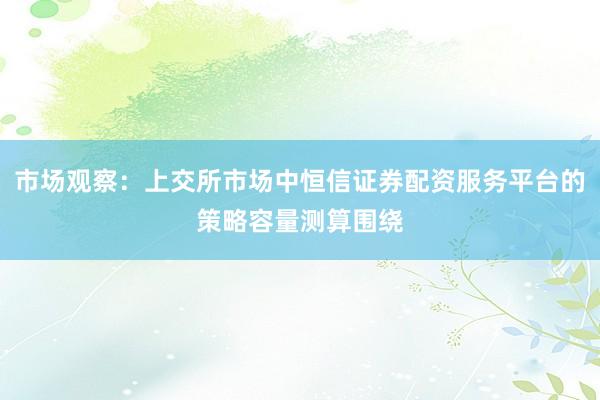 市场观察：上交所市场中恒信证券配资服务平台的策略容量测算围绕