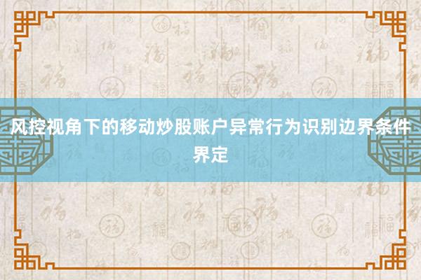 风控视角下的移动炒股账户异常行为识别边界条件界定