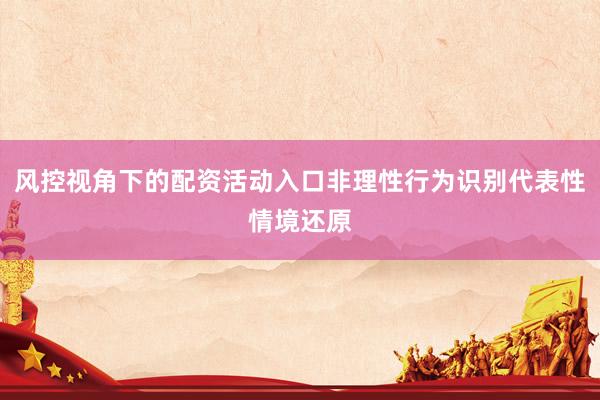 风控视角下的配资活动入口非理性行为识别代表性情境还原