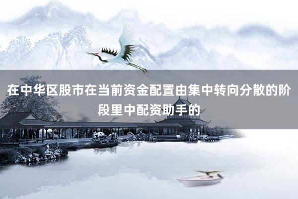 在中华区股市在当前资金配置由集中转向分散的阶段里中配资助手的