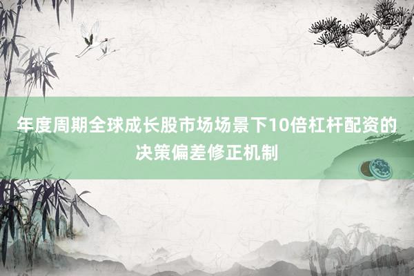 年度周期全球成长股市场场景下10倍杠杆配资的决策偏差修正机制
