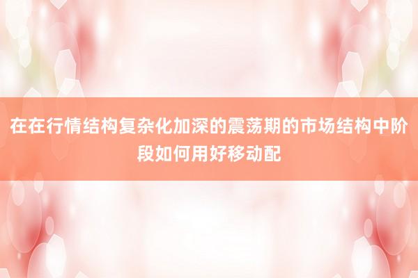 在在行情结构复杂化加深的震荡期的市场结构中阶段如何用好移动配