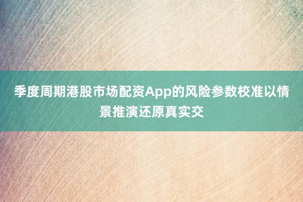 季度周期港股市场配资App的风险参数校准以情景推演还原真实交