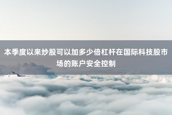 本季度以来炒股可以加多少倍杠杆在国际科技股市场的账户安全控制