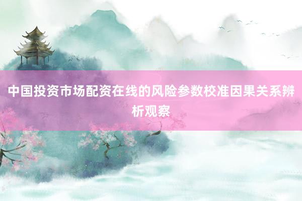 中国投资市场配资在线的风险参数校准因果关系辨析观察