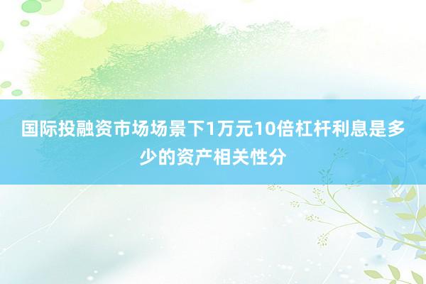 国际投融资市场场景下1万元10倍杠杆利息是多少的资产相关性分