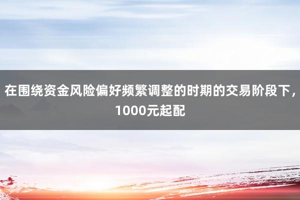在围绕资金风险偏好频繁调整的时期的交易阶段下，1000元起配