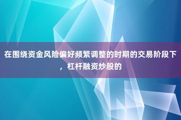 在围绕资金风险偏好频繁调整的时期的交易阶段下，杠杆融资炒股的